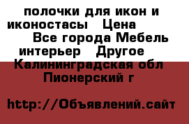 полочки для икон и иконостасы › Цена ­ 100--100 - Все города Мебель, интерьер » Другое   . Калининградская обл.,Пионерский г.